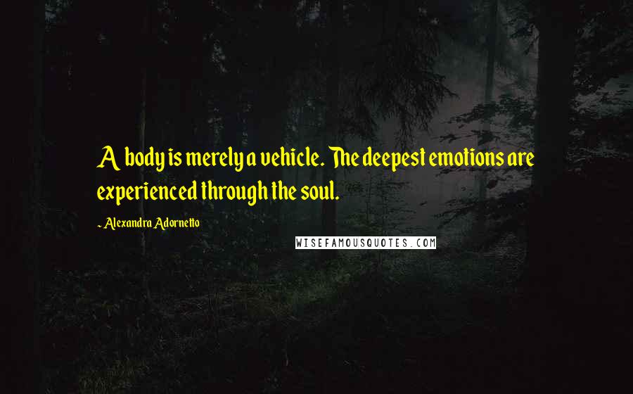 Alexandra Adornetto Quotes: A body is merely a vehicle. The deepest emotions are experienced through the soul.