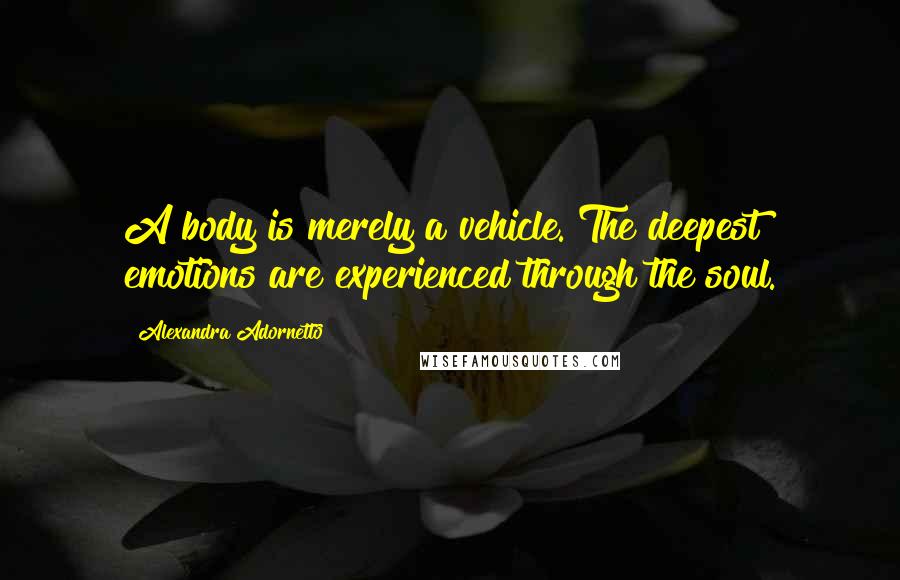 Alexandra Adornetto Quotes: A body is merely a vehicle. The deepest emotions are experienced through the soul.