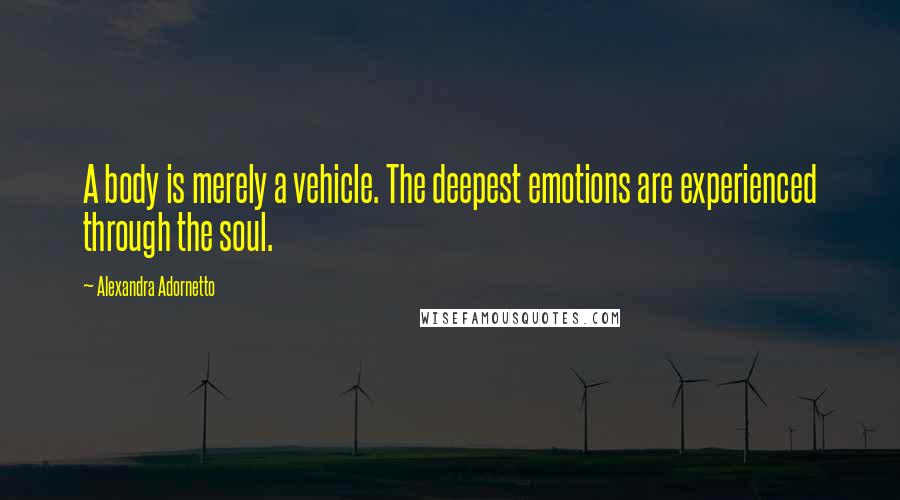 Alexandra Adornetto Quotes: A body is merely a vehicle. The deepest emotions are experienced through the soul.