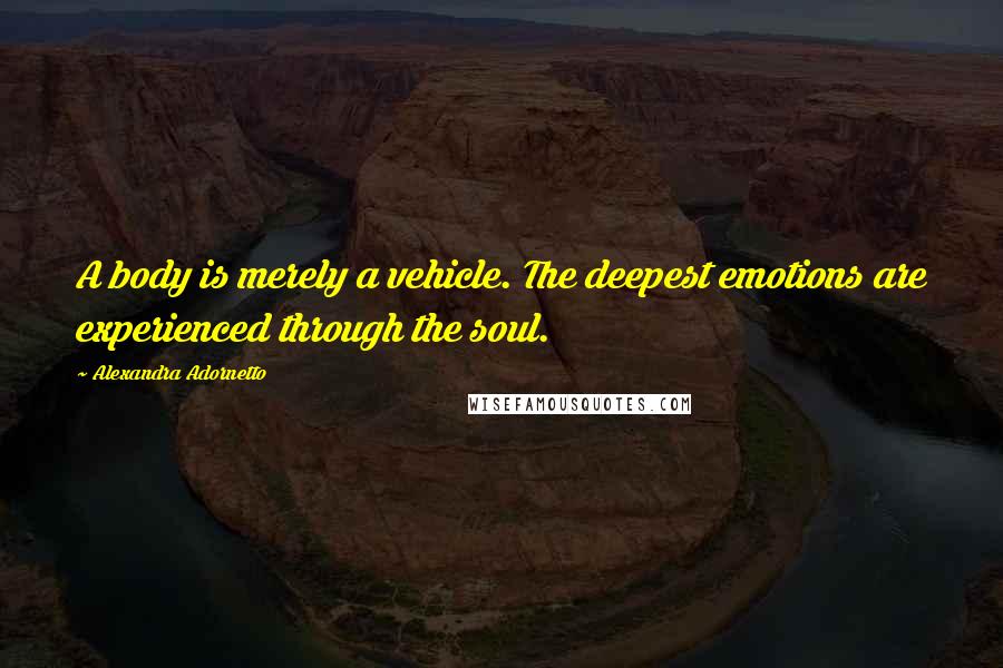 Alexandra Adornetto Quotes: A body is merely a vehicle. The deepest emotions are experienced through the soul.
