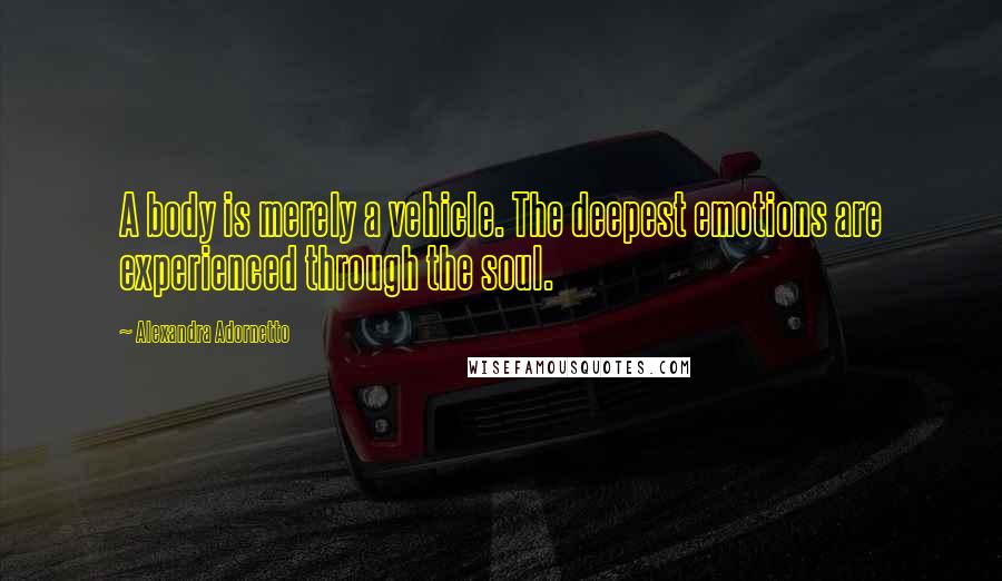 Alexandra Adornetto Quotes: A body is merely a vehicle. The deepest emotions are experienced through the soul.