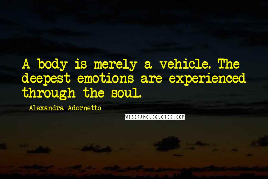 Alexandra Adornetto Quotes: A body is merely a vehicle. The deepest emotions are experienced through the soul.