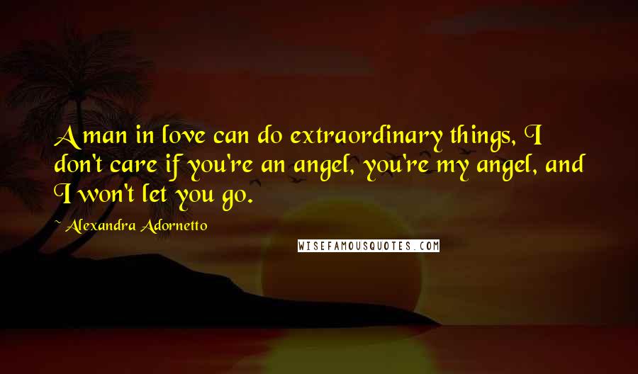 Alexandra Adornetto Quotes: A man in love can do extraordinary things, I don't care if you're an angel, you're my angel, and I won't let you go.