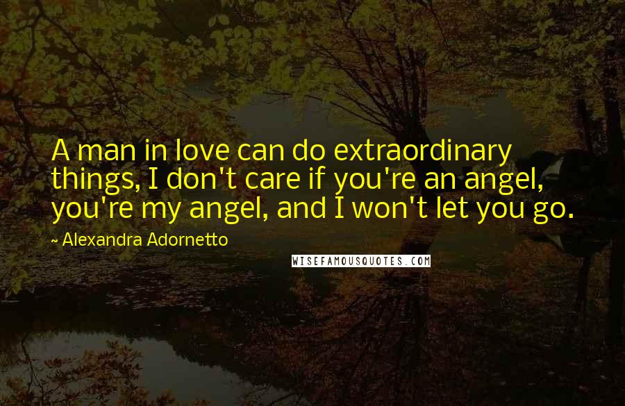 Alexandra Adornetto Quotes: A man in love can do extraordinary things, I don't care if you're an angel, you're my angel, and I won't let you go.