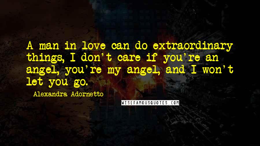 Alexandra Adornetto Quotes: A man in love can do extraordinary things, I don't care if you're an angel, you're my angel, and I won't let you go.