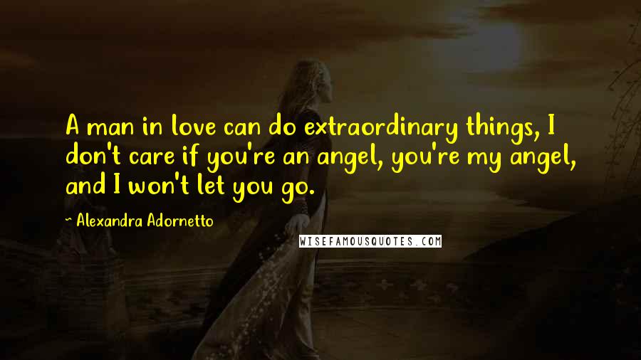 Alexandra Adornetto Quotes: A man in love can do extraordinary things, I don't care if you're an angel, you're my angel, and I won't let you go.