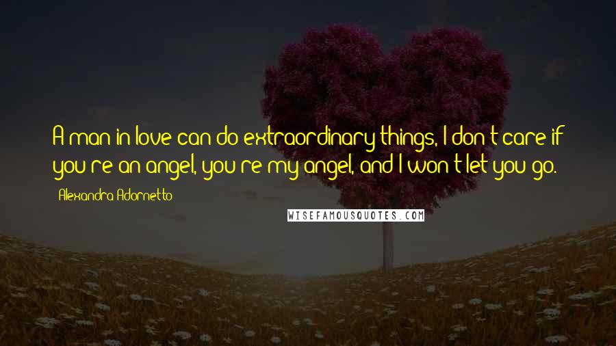 Alexandra Adornetto Quotes: A man in love can do extraordinary things, I don't care if you're an angel, you're my angel, and I won't let you go.