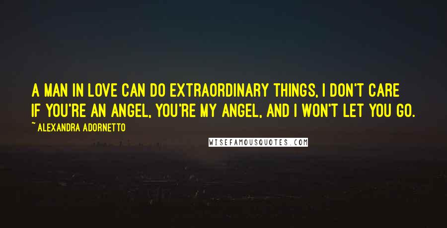 Alexandra Adornetto Quotes: A man in love can do extraordinary things, I don't care if you're an angel, you're my angel, and I won't let you go.
