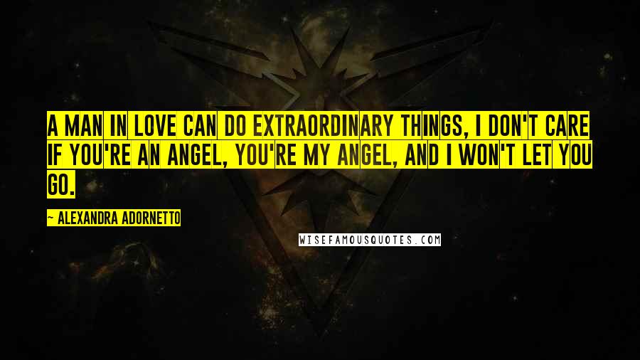 Alexandra Adornetto Quotes: A man in love can do extraordinary things, I don't care if you're an angel, you're my angel, and I won't let you go.