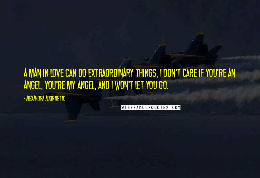 Alexandra Adornetto Quotes: A man in love can do extraordinary things, I don't care if you're an angel, you're my angel, and I won't let you go.