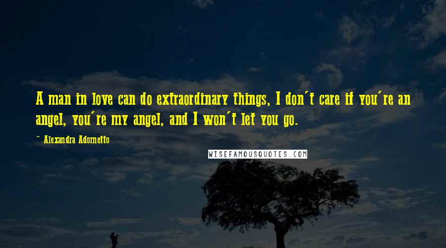 Alexandra Adornetto Quotes: A man in love can do extraordinary things, I don't care if you're an angel, you're my angel, and I won't let you go.