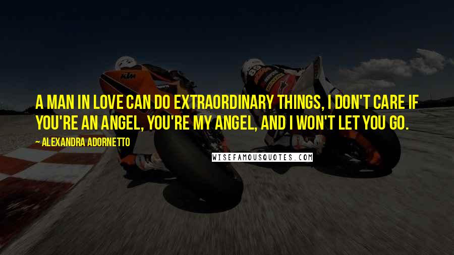 Alexandra Adornetto Quotes: A man in love can do extraordinary things, I don't care if you're an angel, you're my angel, and I won't let you go.