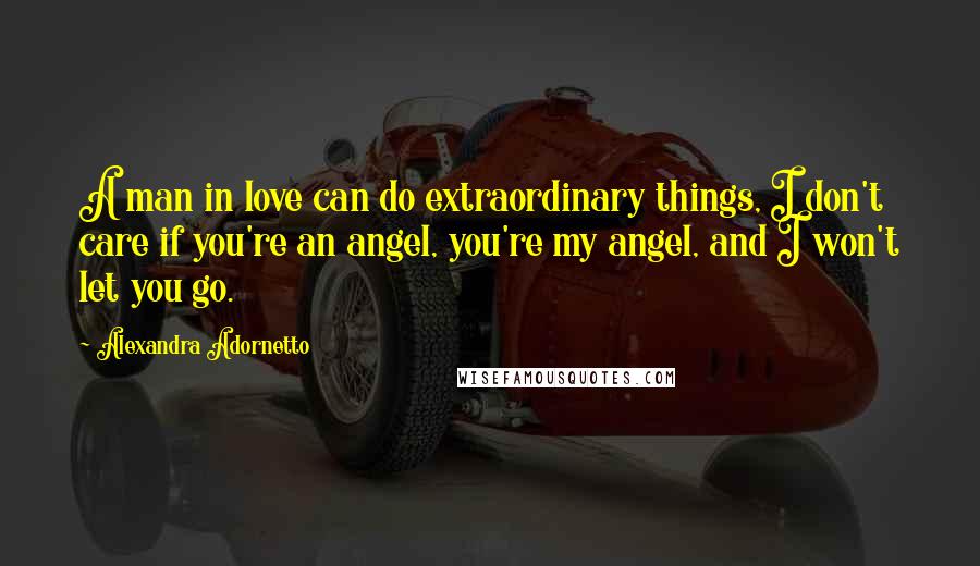 Alexandra Adornetto Quotes: A man in love can do extraordinary things, I don't care if you're an angel, you're my angel, and I won't let you go.