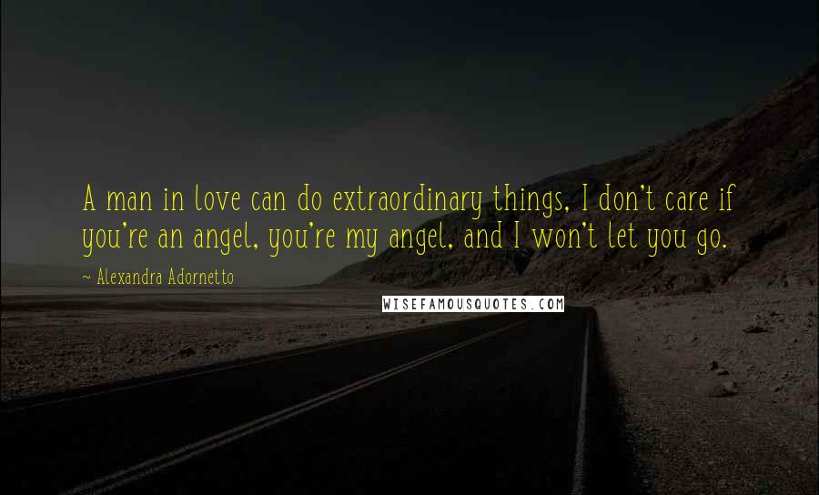 Alexandra Adornetto Quotes: A man in love can do extraordinary things, I don't care if you're an angel, you're my angel, and I won't let you go.