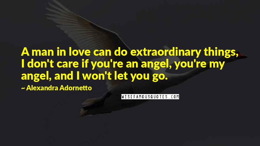 Alexandra Adornetto Quotes: A man in love can do extraordinary things, I don't care if you're an angel, you're my angel, and I won't let you go.