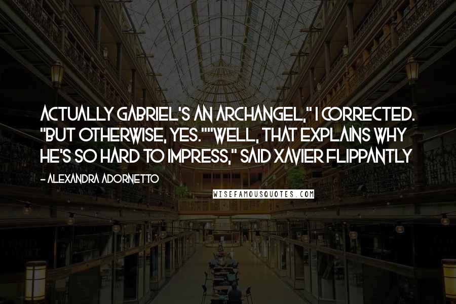 Alexandra Adornetto Quotes: Actually Gabriel's an archangel," I corrected. "But otherwise, yes.""Well, that explains why he's so hard to impress," said Xavier flippantly