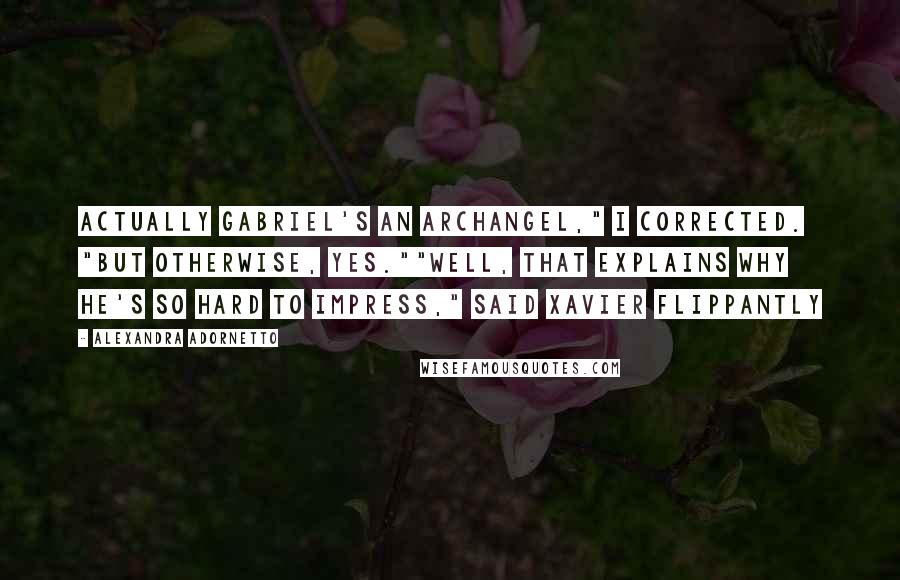 Alexandra Adornetto Quotes: Actually Gabriel's an archangel," I corrected. "But otherwise, yes.""Well, that explains why he's so hard to impress," said Xavier flippantly