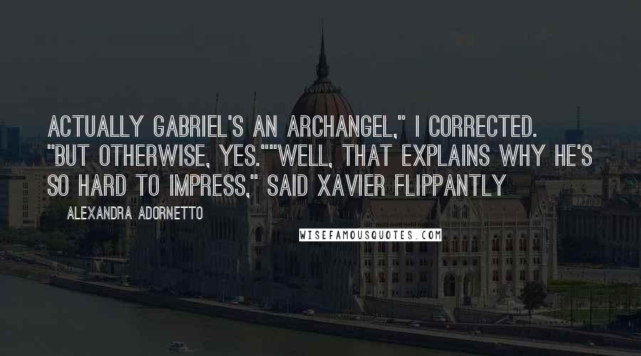 Alexandra Adornetto Quotes: Actually Gabriel's an archangel," I corrected. "But otherwise, yes.""Well, that explains why he's so hard to impress," said Xavier flippantly
