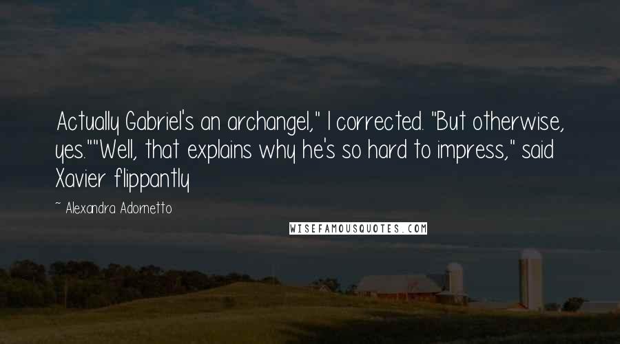 Alexandra Adornetto Quotes: Actually Gabriel's an archangel," I corrected. "But otherwise, yes.""Well, that explains why he's so hard to impress," said Xavier flippantly