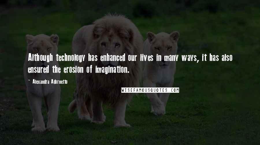 Alexandra Adornetto Quotes: Although technology has enhanced our lives in many ways, it has also ensured the erosion of imagination.