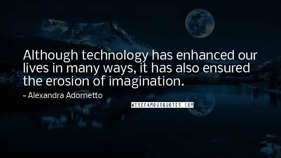 Alexandra Adornetto Quotes: Although technology has enhanced our lives in many ways, it has also ensured the erosion of imagination.