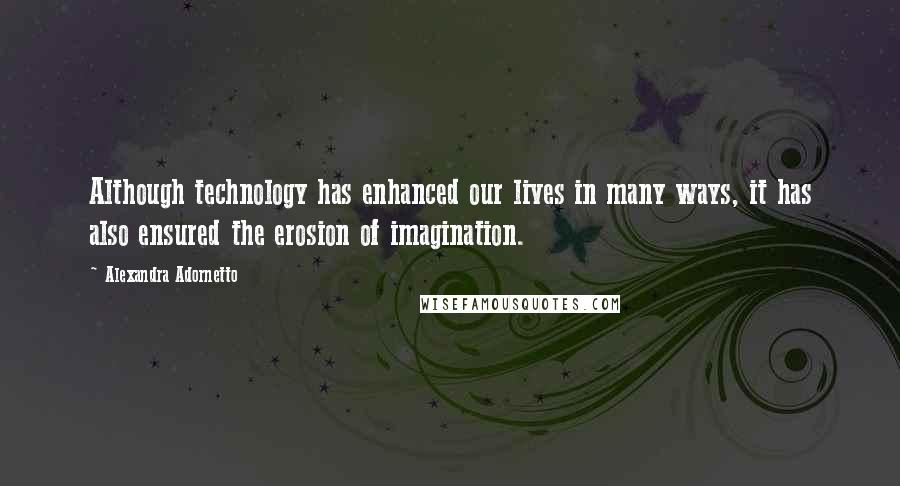 Alexandra Adornetto Quotes: Although technology has enhanced our lives in many ways, it has also ensured the erosion of imagination.