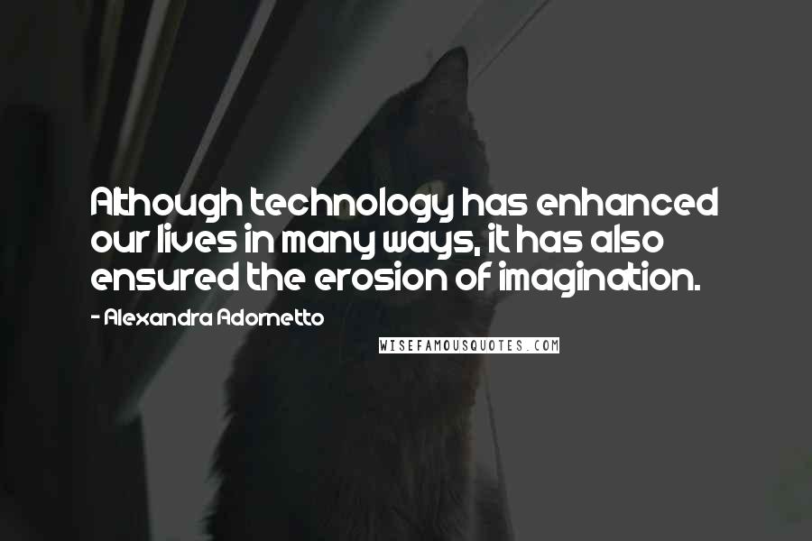 Alexandra Adornetto Quotes: Although technology has enhanced our lives in many ways, it has also ensured the erosion of imagination.