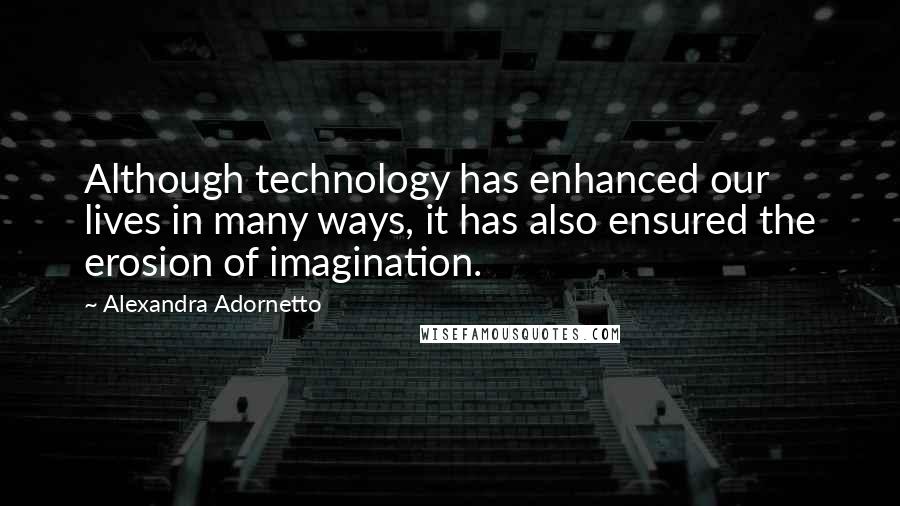 Alexandra Adornetto Quotes: Although technology has enhanced our lives in many ways, it has also ensured the erosion of imagination.