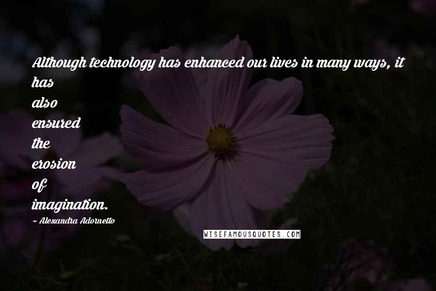 Alexandra Adornetto Quotes: Although technology has enhanced our lives in many ways, it has also ensured the erosion of imagination.