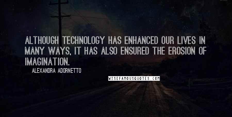 Alexandra Adornetto Quotes: Although technology has enhanced our lives in many ways, it has also ensured the erosion of imagination.