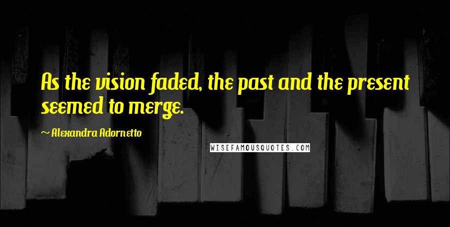 Alexandra Adornetto Quotes: As the vision faded, the past and the present seemed to merge.