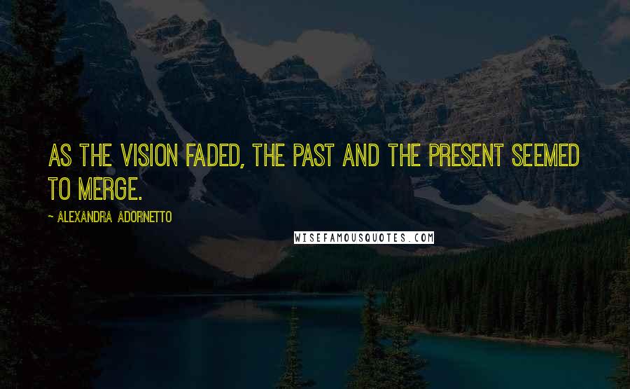 Alexandra Adornetto Quotes: As the vision faded, the past and the present seemed to merge.