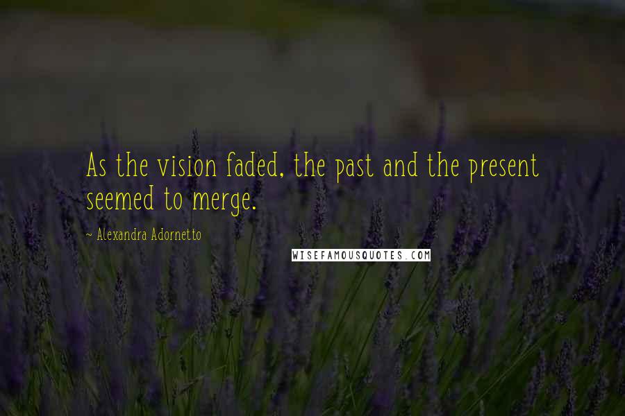 Alexandra Adornetto Quotes: As the vision faded, the past and the present seemed to merge.