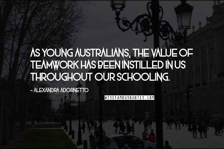 Alexandra Adornetto Quotes: As young Australians, the value of teamwork has been instilled in us throughout our schooling.