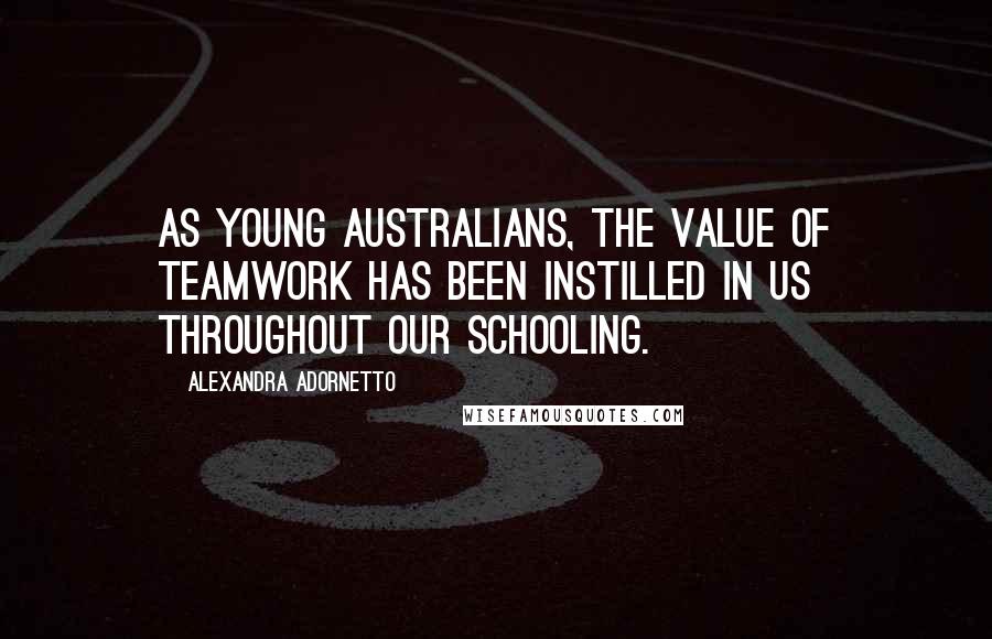 Alexandra Adornetto Quotes: As young Australians, the value of teamwork has been instilled in us throughout our schooling.