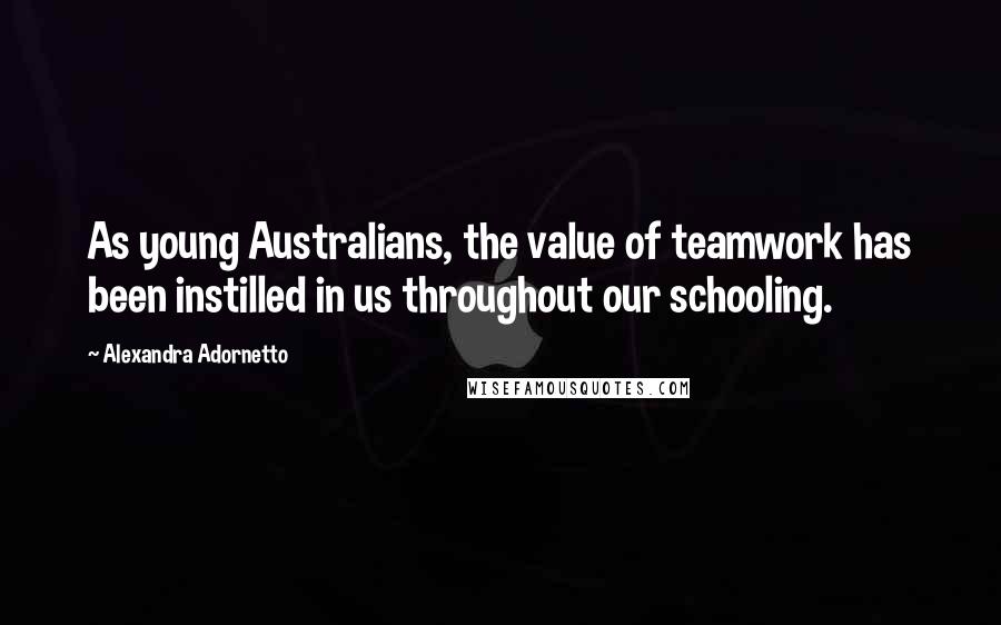 Alexandra Adornetto Quotes: As young Australians, the value of teamwork has been instilled in us throughout our schooling.