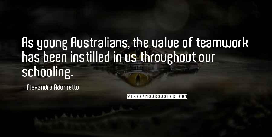 Alexandra Adornetto Quotes: As young Australians, the value of teamwork has been instilled in us throughout our schooling.