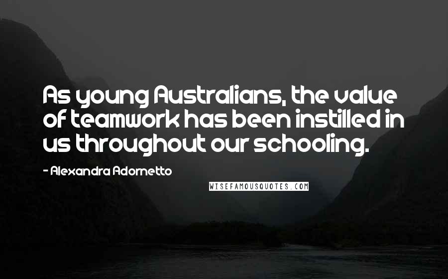 Alexandra Adornetto Quotes: As young Australians, the value of teamwork has been instilled in us throughout our schooling.