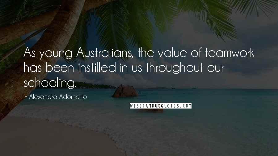 Alexandra Adornetto Quotes: As young Australians, the value of teamwork has been instilled in us throughout our schooling.