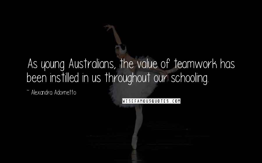 Alexandra Adornetto Quotes: As young Australians, the value of teamwork has been instilled in us throughout our schooling.