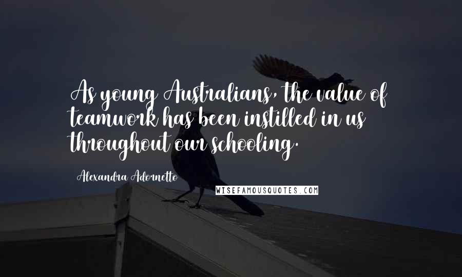 Alexandra Adornetto Quotes: As young Australians, the value of teamwork has been instilled in us throughout our schooling.