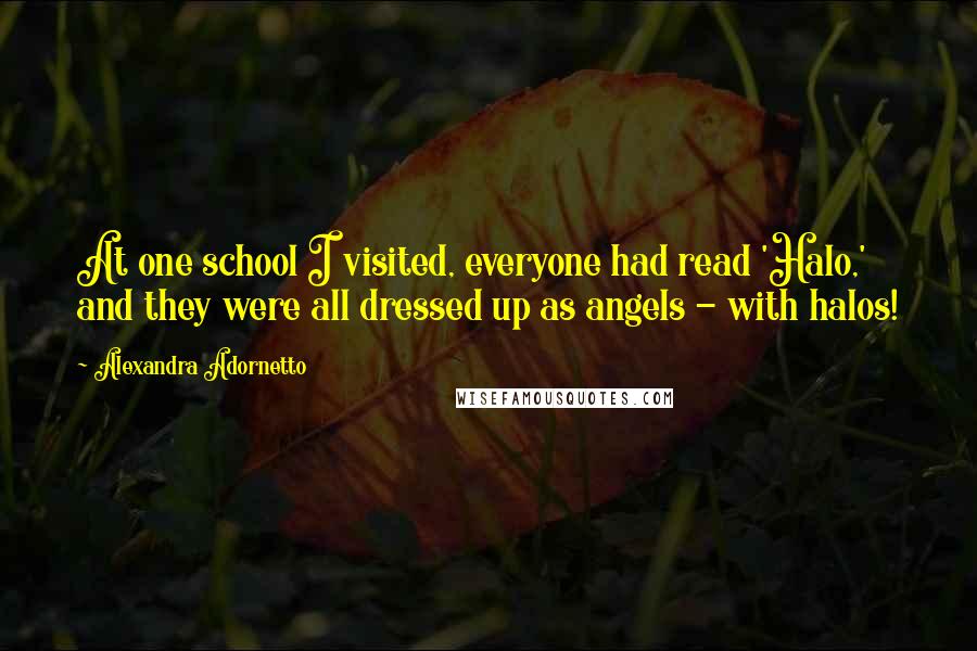 Alexandra Adornetto Quotes: At one school I visited, everyone had read 'Halo,' and they were all dressed up as angels - with halos!