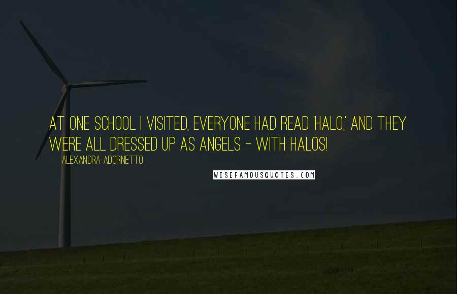Alexandra Adornetto Quotes: At one school I visited, everyone had read 'Halo,' and they were all dressed up as angels - with halos!