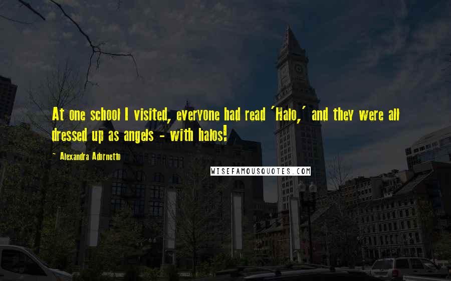 Alexandra Adornetto Quotes: At one school I visited, everyone had read 'Halo,' and they were all dressed up as angels - with halos!