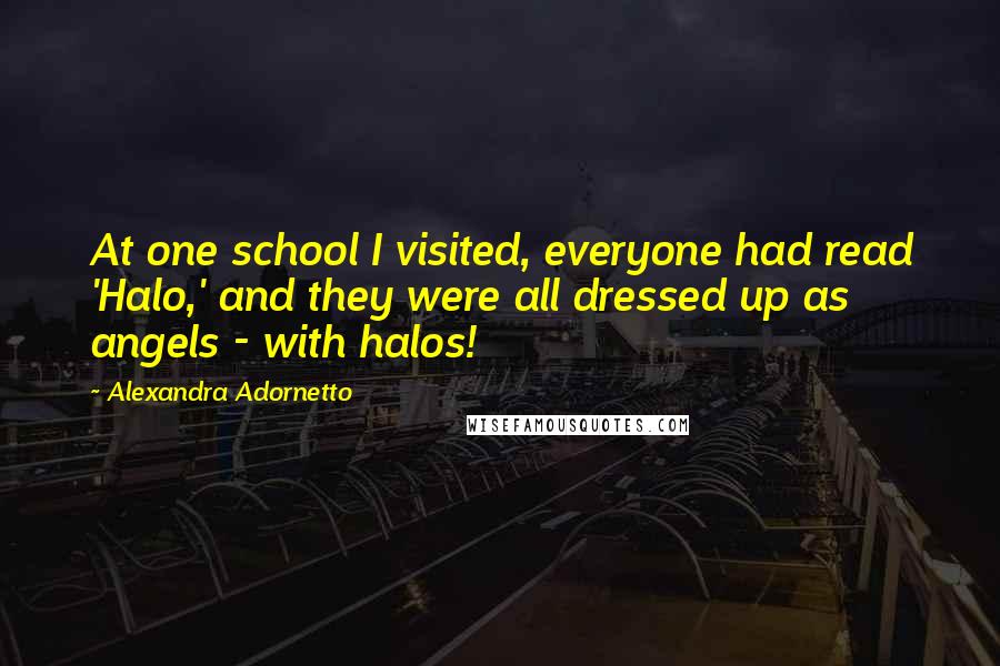 Alexandra Adornetto Quotes: At one school I visited, everyone had read 'Halo,' and they were all dressed up as angels - with halos!