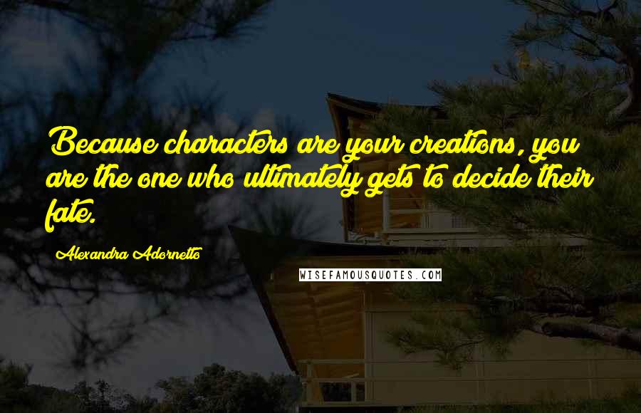 Alexandra Adornetto Quotes: Because characters are your creations, you are the one who ultimately gets to decide their fate.