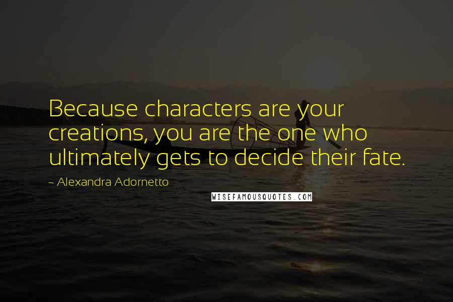 Alexandra Adornetto Quotes: Because characters are your creations, you are the one who ultimately gets to decide their fate.