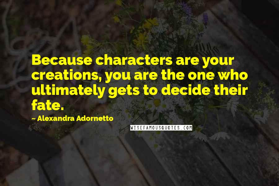 Alexandra Adornetto Quotes: Because characters are your creations, you are the one who ultimately gets to decide their fate.