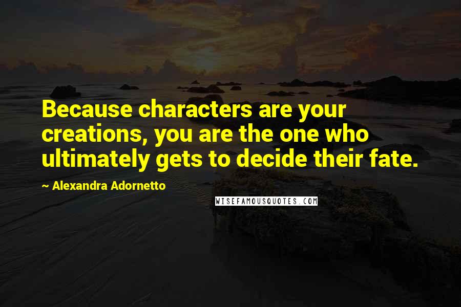 Alexandra Adornetto Quotes: Because characters are your creations, you are the one who ultimately gets to decide their fate.