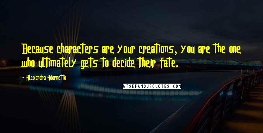 Alexandra Adornetto Quotes: Because characters are your creations, you are the one who ultimately gets to decide their fate.